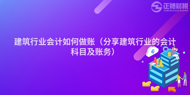 建筑行业会计如何做账(分享建筑行业的会计科目及账务)