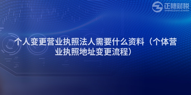 个人变更营业执照法人需要什么资料（个体营业执照地址变更流程）