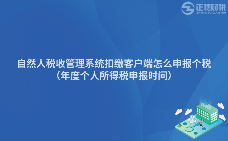 自然人税收管理系统扣缴客户端怎么申报个税（年度个人所得税申报时间）