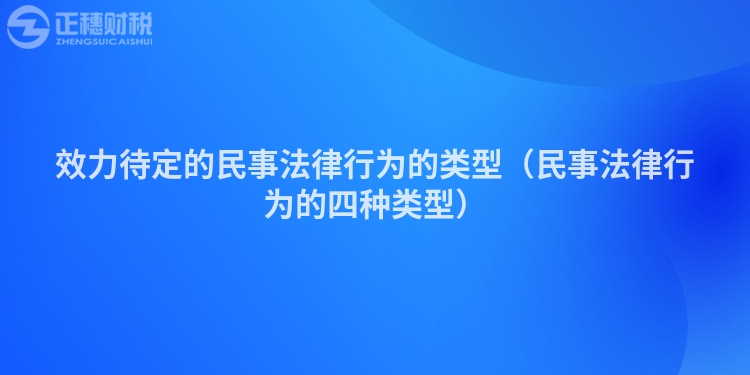 效力待定的民事法律行为的类型（民事法律行为的四种类型）