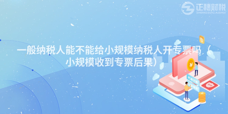 一般纳税人能不能给小规模纳税人开专票吗（小规模收到专票后果）