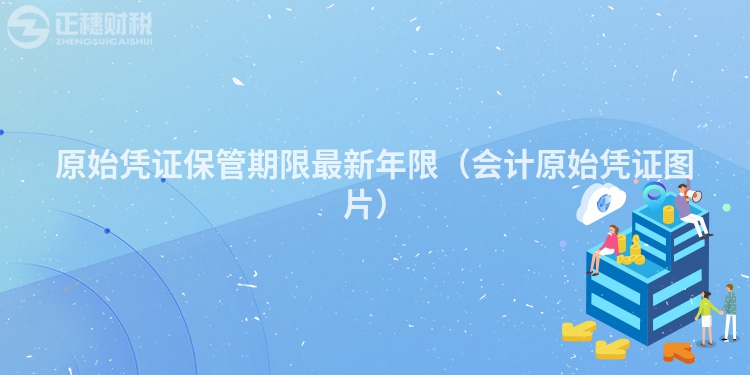 原始凭证保管期限最新年限(会计原始凭证图片)