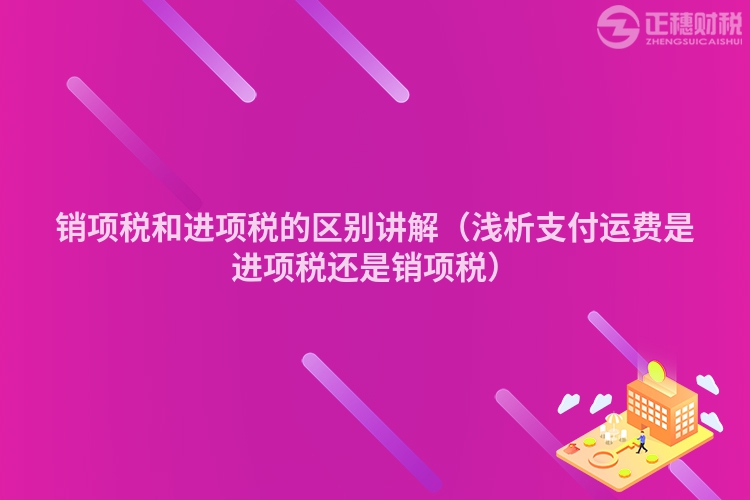 销项税和进项税的区别讲解（浅析支付运费是进项税还是销项税）