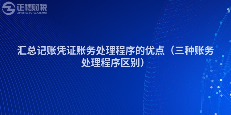 汇总记账凭证账务处理程序的优点（三种账务处理程序区别）