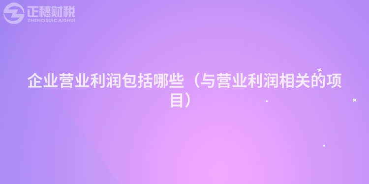 企业营业利润包括哪些（与营业利润相关的项目）