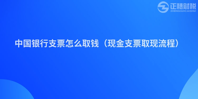 中国银行支票怎么取钱（现金支票取现流程）