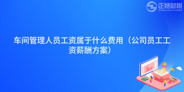 车间管理人员工资属于什么费用（公司员工工资薪酬方案）