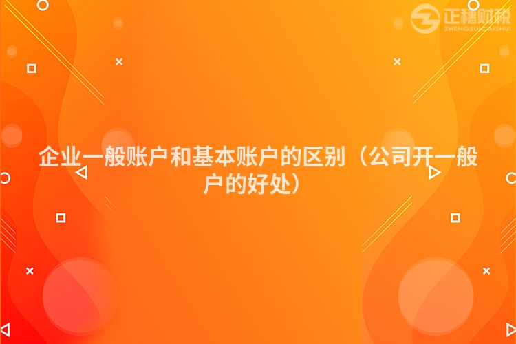 企业一般账户和基本账户的区别（公司开一般户的好处）