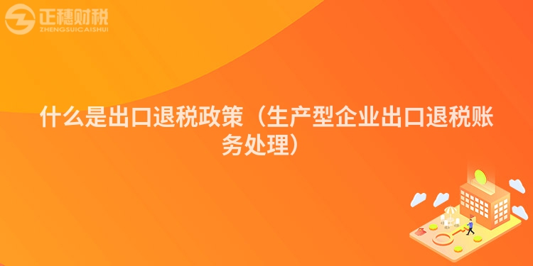 什么是出口退税政策（生产型企业出口退税账务处理）