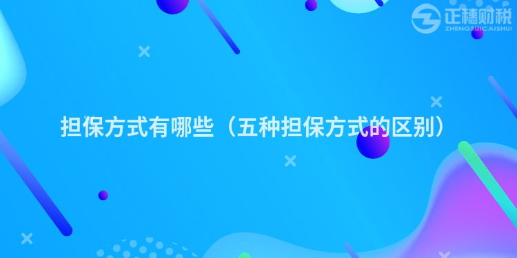 担保方式有哪些（五种担保方式的区别）