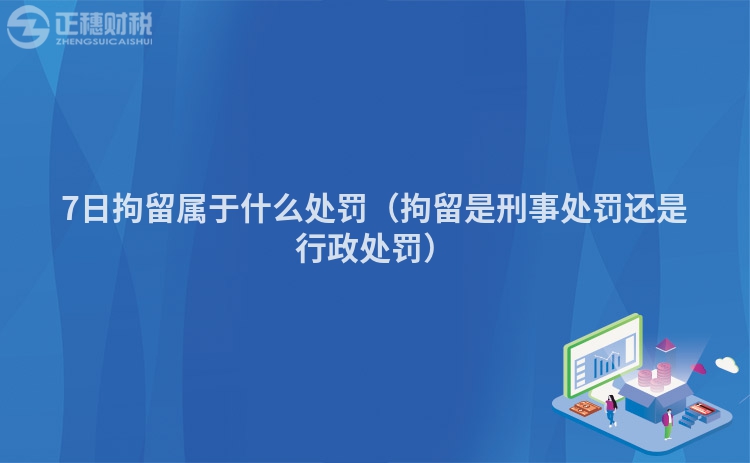 7日拘留属于什么处罚（拘留是刑事处罚还是行政处罚）