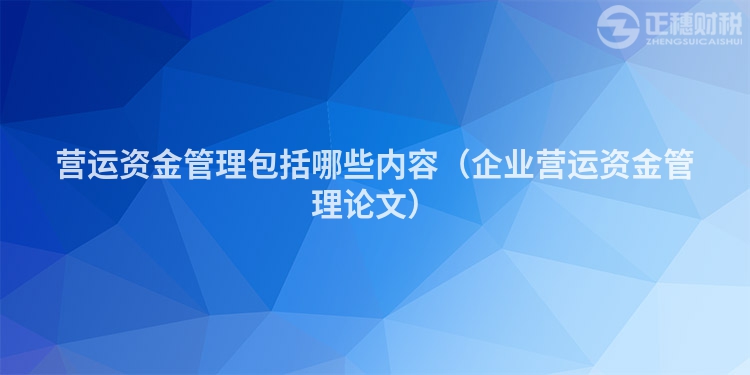 营运资金管理包括哪些内容（企业营运资金管理论文）