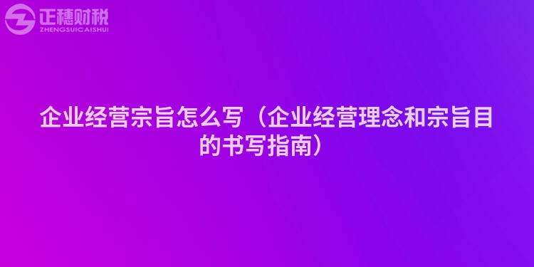 企业经营宗旨怎么写（企业经营理念和宗旨目的书写指南）