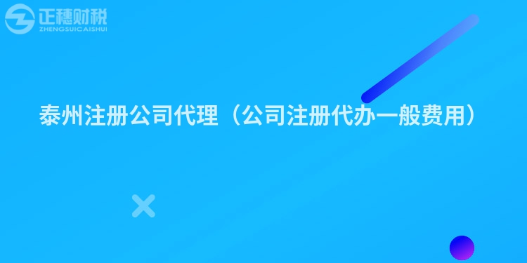 泰州注册公司代理（公司注册代办一般费用）