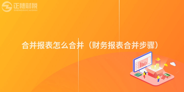 合并报表怎么合并（财务报表合并步骤）