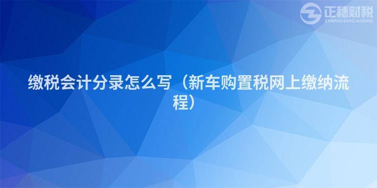 缴税会计分录怎么写（新车购置税网上缴纳流程）