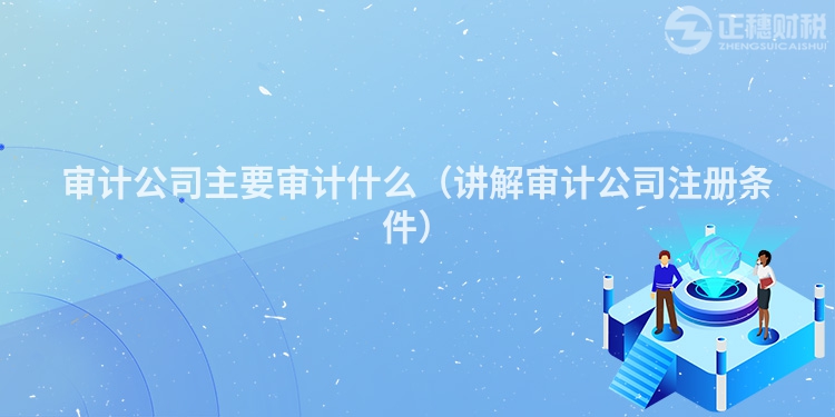 审计公司主要审计什么(讲解审计公司注册条件)