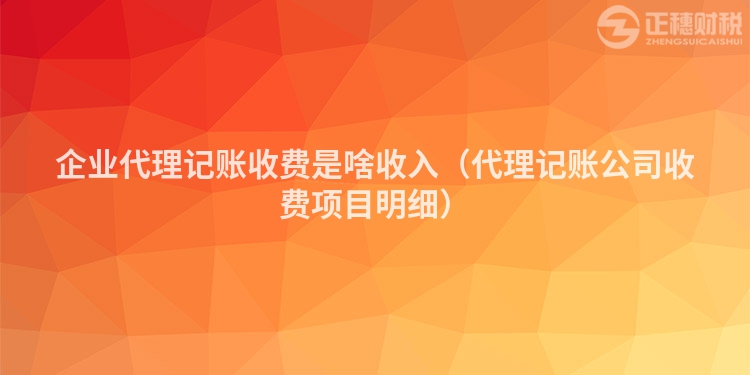 企业代理记账收费是啥收入（代理记账公司收费项目明细）