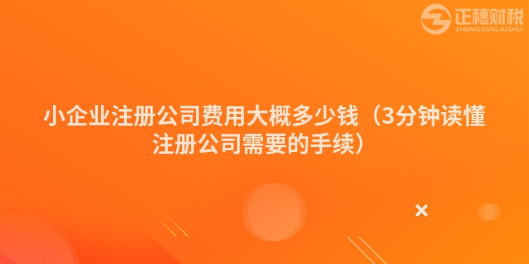 小企业注册公司费用大概多少钱（3分钟读懂注册公司需要的手续）