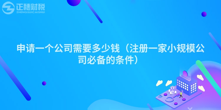 申请一个公司需要多少钱(注册一家小规模公司必备的条件)