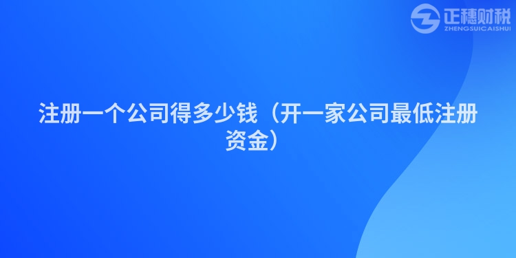 注册一个公司得多少钱(开一家公司最低注册资金)