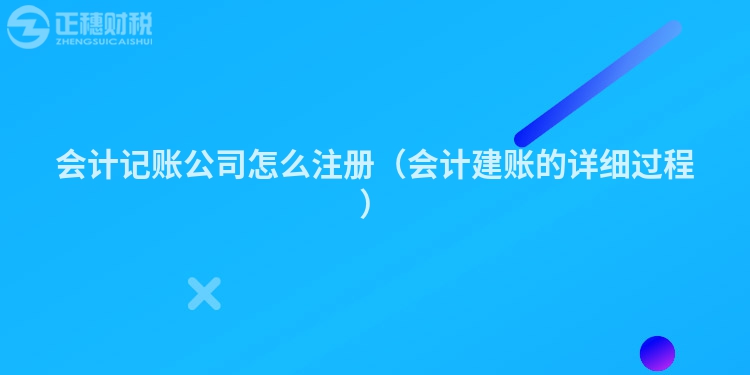 会计记账公司怎么注册（会计建账的详细过程）