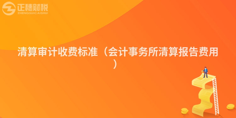 清算审计收费标准（会计事务所清算报告费用）