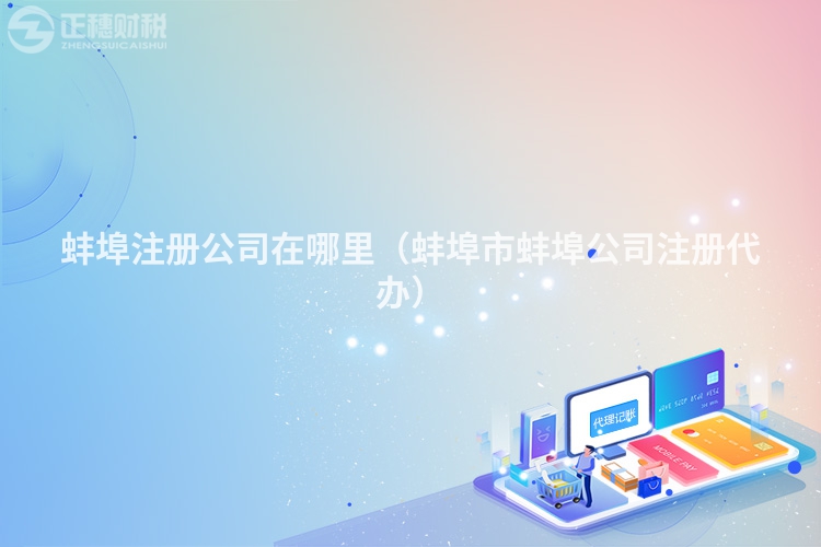 蚌埠注册公司在哪里（蚌埠市蚌埠公司注册代办）