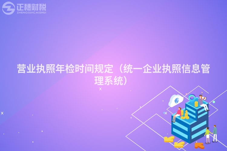 营业执照年检时间规定（统一企业执照信息管理系统）