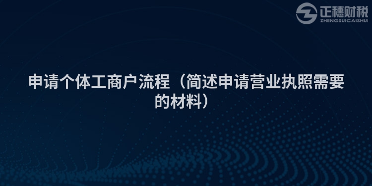 申请个体工商户流程（简述申请营业执照需要的材料）