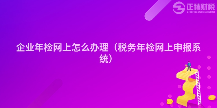 企业年检网上怎么办理（税务年检网上申报系统）