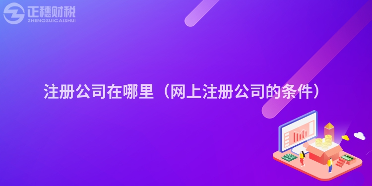 注册公司在哪里(网上注册公司的条件)