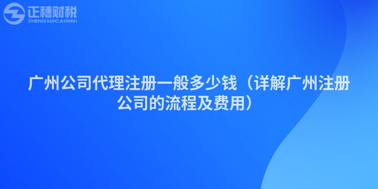 广州公司代理注册一般多少钱（详解广州注册公司的流程及费用）