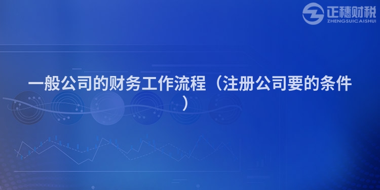 一般公司的财务工作流程（注册公司要的条件）