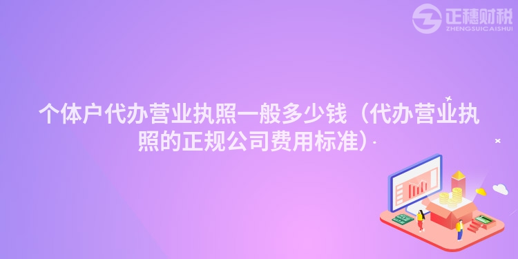 个体户代办营业执照一般多少钱（代办营业执照的正规公司费用标准）