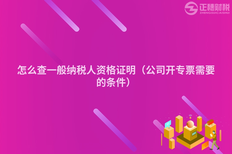 怎么查一般纳税人资格证明（公司开专票需要的条件）