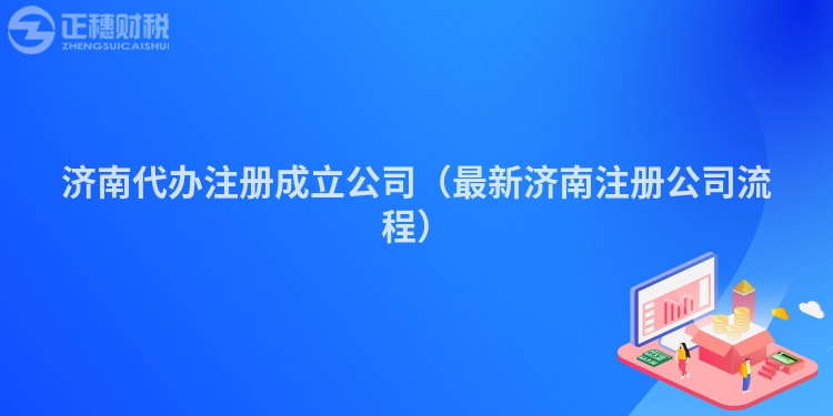 济南代办注册成立公司（最新济南注册公司流程）