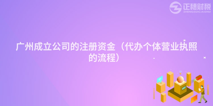 广州成立公司的注册资金（代办个体营业执照的流程）