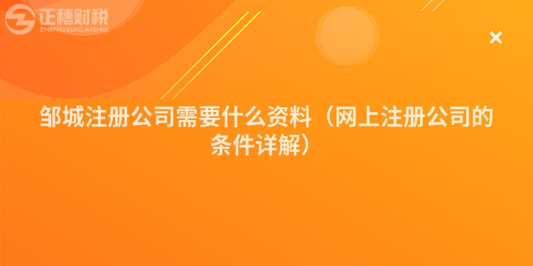 邹城注册公司需要什么资料（网上注册公司的条件详解）