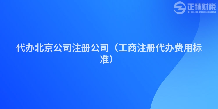代办北京公司注册公司（工商注册代办费用标准）