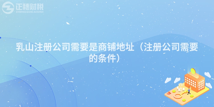 乳山注册公司需要是商铺地址（注册公司需要的条件）