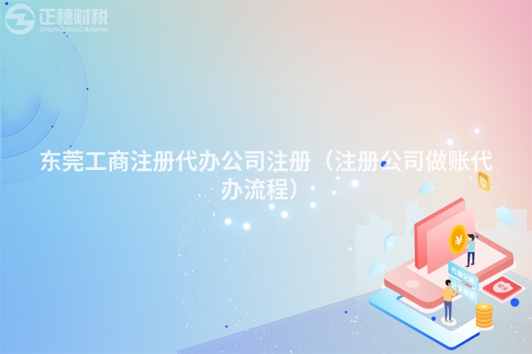 东莞工商注册代办公司注册（注册公司做账代办流程）