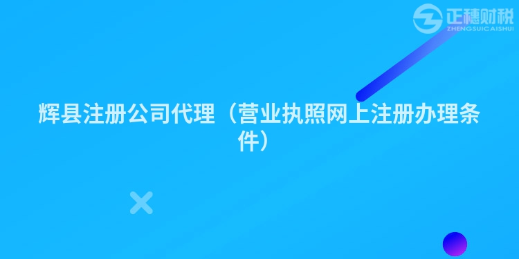 辉县注册公司代理(营业执照网上注册办理条件)