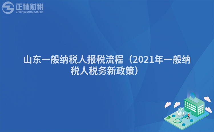 山东一般纳税人报税流程（2023年一般纳税人税务新政策）