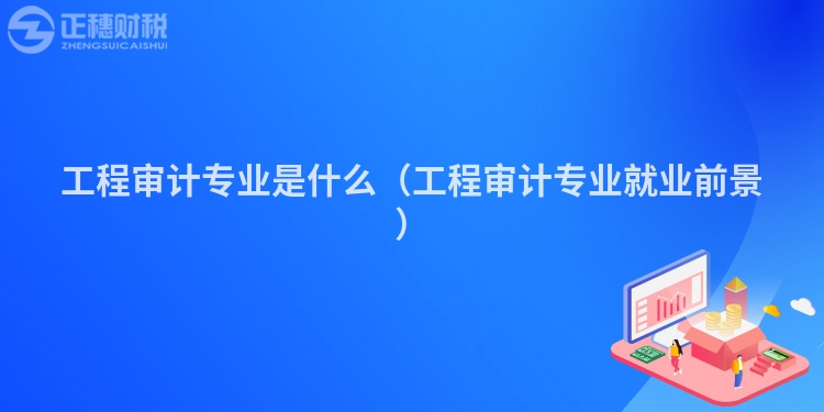 工程审计专业是什么（工程审计专业就业前景）