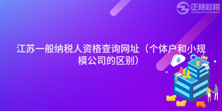 江苏一般纳税人资格查询网址（个体户和小规模公司的区别）