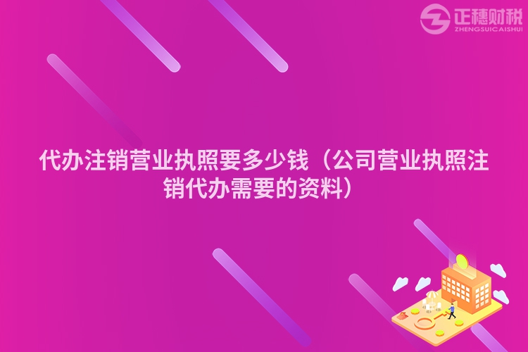 代办注销营业执照要多少钱（公司营业执照注销代办需要的资料）