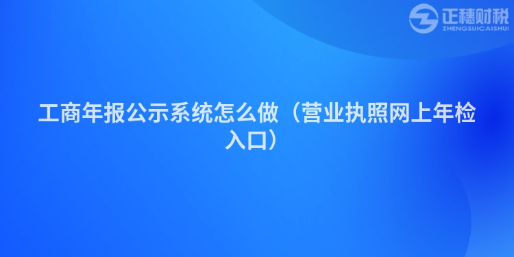 工商年报公示系统怎么做（营业执照网上年检入口）