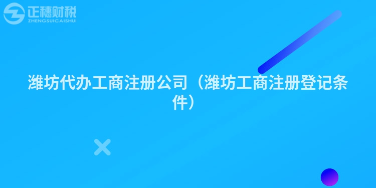 潍坊代办工商注册公司(潍坊工商注册登记条件)