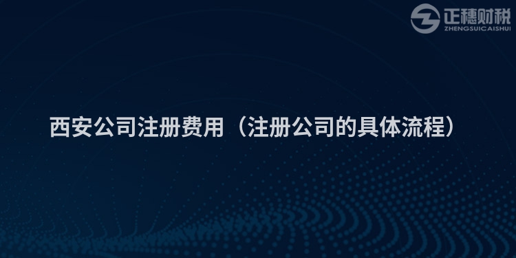 西安公司注册费用（注册公司的具体流程）